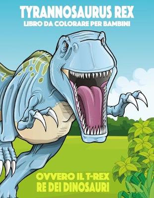 Cover of Tyrannosaurus rex ovvero il T-rex, Re dei Dinosauri Libro da Colorare per Bambini