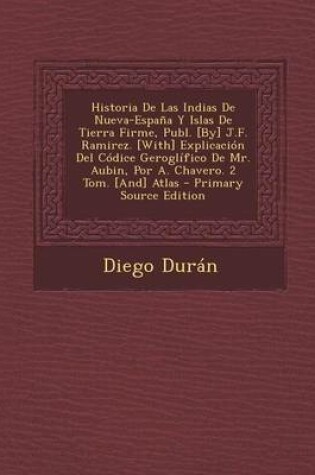 Cover of Historia de Las Indias de Nueva-Espana y Islas de Tierra Firme, Publ. [By] J.F. Ramirez. [With] Explicacion del Codice Geroglifico de Mr. Aubin, Por A. Chavero. 2 Tom. [And] Atlas