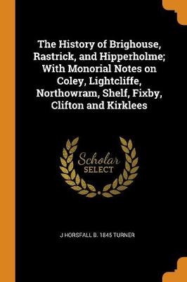 Book cover for The History of Brighouse, Rastrick, and Hipperholme; With Monorial Notes on Coley, Lightcliffe, Northowram, Shelf, Fixby, Clifton and Kirklees