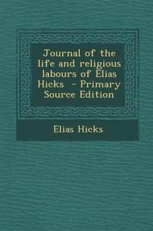 Cover of Journal of the Life and Religious Labours of Elias Hicks - Primary Source Edition
