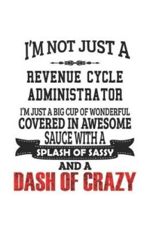 Cover of I'm Not Just A Revenue Cycle Administrator I'm Just A Big Cup Of Wonderful Covered In Awesome Sauce With A Splash Of Sassy And A Dash Of Crazy