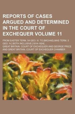 Cover of Reports of Cases Argued and Determined in the Court of Exchequer Volume 11; From Easter Term, 54 Geo. III. to [Michaelmas Term, 5 Geo. IV.] Both Inclusive [1814-1824]