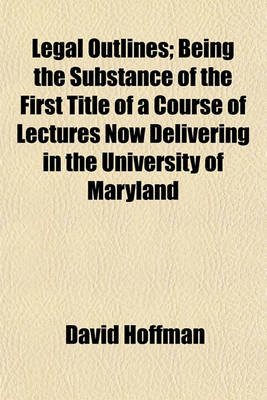 Book cover for Legal Outlines; Being the Substance of the First Title of a Course of Lectures Now Delivering in the University of Maryland