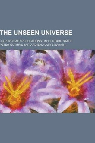 Cover of The Unseen Universe; Or Physical Speculations on a Future State