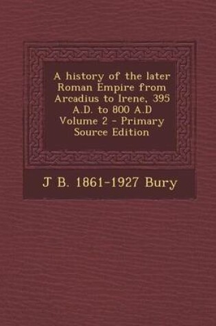 Cover of A History of the Later Roman Empire from Arcadius to Irene, 395 A.D. to 800 A.D Volume 2 - Primary Source Edition