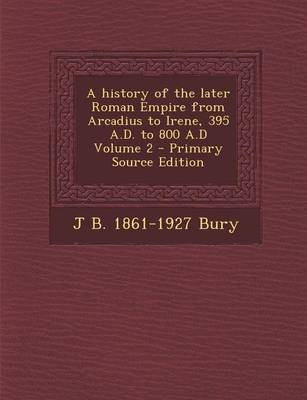 Book cover for A History of the Later Roman Empire from Arcadius to Irene, 395 A.D. to 800 A.D Volume 2 - Primary Source Edition