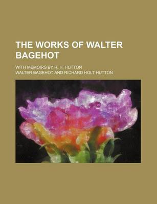 Book cover for The Works of Walter Bagehot; With Memoirs by R. H. Hutton