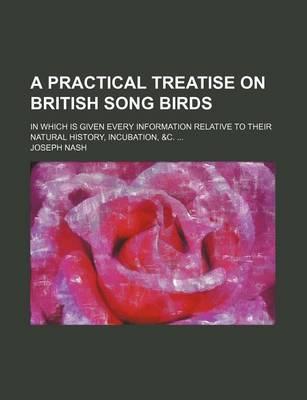 Book cover for A Practical Treatise on British Song Birds; In Which Is Given Every Information Relative to Their Natural History, Incubation, &C. ...