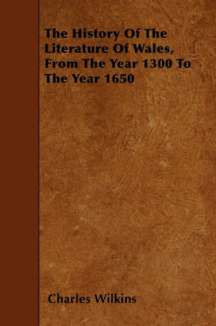 Cover of The History Of The Literature Of Wales, From The Year 1300 To The Year 1650