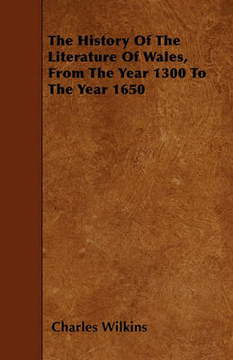 Book cover for The History Of The Literature Of Wales, From The Year 1300 To The Year 1650