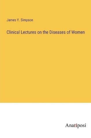 Cover of Clinical Lectures on the Diseases of Women