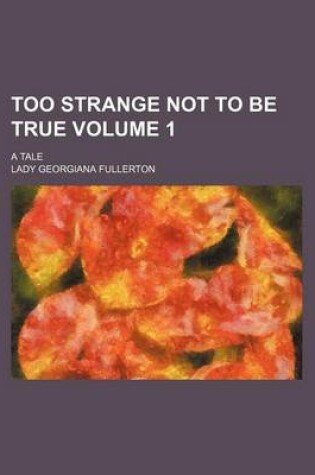 Cover of Too Strange Not to Be True; A Tale Volume 1