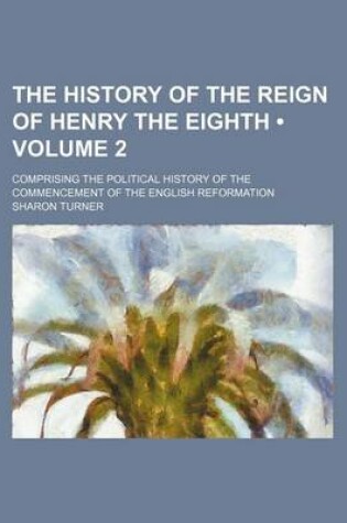 Cover of The History of the Reign of Henry the Eighth (Volume 2); Comprising the Political History of the Commencement of the English Reformation