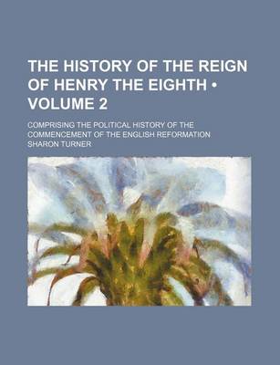 Book cover for The History of the Reign of Henry the Eighth (Volume 2); Comprising the Political History of the Commencement of the English Reformation