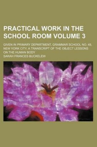 Cover of Practical Work in the School Room Volume 3; Given in Primary Department, Grammar School No. 49, New York City. a Transcript of the Object Lessons on the Human Body