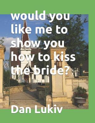 Book cover for would you like me to show you how to kiss the bride?