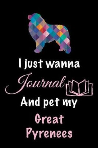 Cover of I Just Wanna Journal And Pet My Great Pyrenees