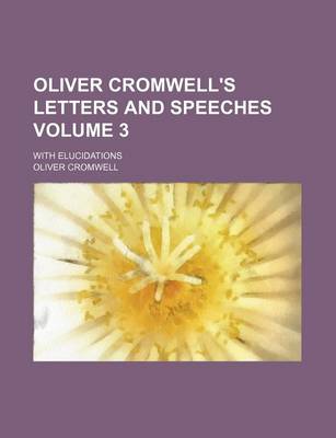 Book cover for Oliver Cromwell's Letters and Speeches Volume 3; With Elucidations