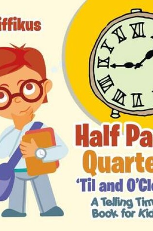 Cover of Half Past, Quarter 'Til and O'Clock A Telling Time Book for Kids