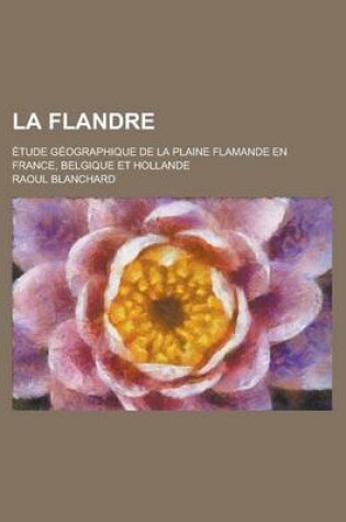 Cover of La Flandre; Etude Geographique de La Plaine Flamande En France, Belgique Et Hollande