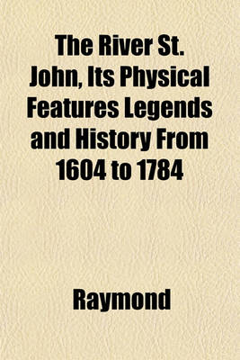 Book cover for The River St. John, Its Physical Features Legends and History from 1604 to 1784