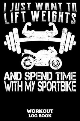 Book cover for I Just Want To Lift Weights And Spend Time With My Sportbike Workout Log Book