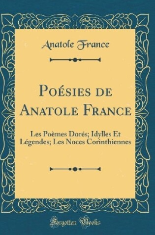 Cover of Poésies de Anatole France: Les Poèmes Dorés; Idylles Et Légendes; Les Noces Corinthiennes (Classic Reprint)