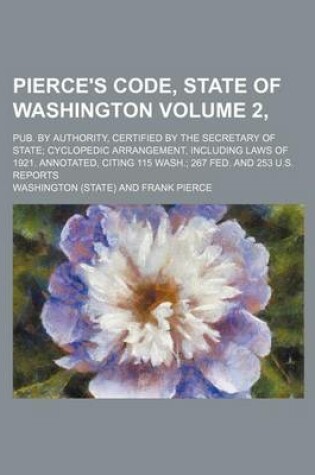 Cover of Pierce's Code, State of Washington Volume 2, ; Pub. by Authority, Certified by the Secretary of State; Cyclopedic Arrangement, Including Laws of 1921. Annotated, Citing 115 Wash.; 267 Fed. and 253 U.S. Reports