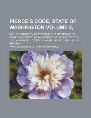 Book cover for Pierce's Code, State of Washington Volume 2, ; Pub. by Authority, Certified by the Secretary of State; Cyclopedic Arrangement, Including Laws of 1921. Annotated, Citing 115 Wash.; 267 Fed. and 253 U.S. Reports