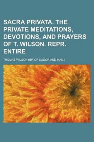 Cover of Sacra Privata. the Private Meditations, Devotions, and Prayers of T. Wilson. Repr. Entire