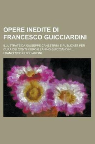 Cover of Opere Inedite Di Francesco Guicciardini; Illustrate Da Giuseppe Canestrini E Publicate Per Cura Dei Conti Piero E Laning Guicciandini ...