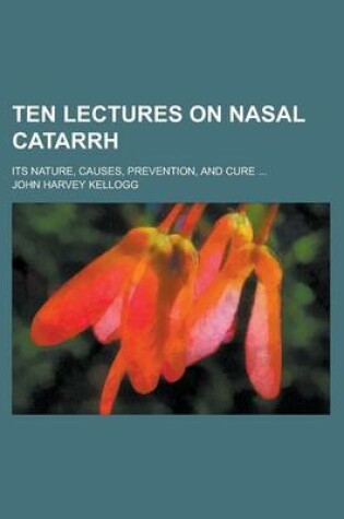 Cover of Ten Lectures on Nasal Catarrh; Its Nature, Causes, Prevention, and Cure ...