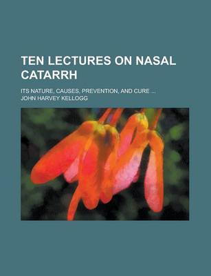 Book cover for Ten Lectures on Nasal Catarrh; Its Nature, Causes, Prevention, and Cure ...