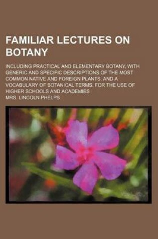 Cover of Familiar Lectures on Botany; Including Practical and Elementary Botany, with Generic and Specific Descriptions of the Most Common Native and Foreign P