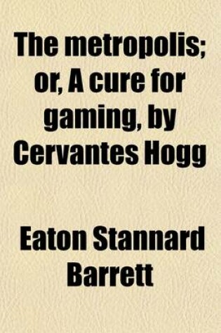 Cover of The Metropolis; Or, a Cure for Gaming, by Cervantes Hogg