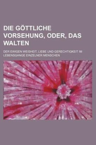 Cover of Die Gottliche Vorsehung, Oder, Das Walten; Der Ewigen Weisheit, Liebe Und Gerechtigkeit Im Lebensgange Einzelner Menschen