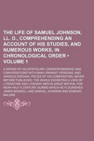 Cover of The Life of Samuel Johnson, LL. D., Comprehending an Account of His Studies, and Numerous Works, in Chronological Order (Volume 1); A Series of His Epistolary Correspondence and Conversations with Many Eminent Persons and Various Original Pieces of His Co