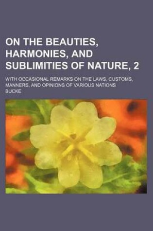 Cover of On the Beauties, Harmonies, and Sublimities of Nature, 2; With Occasional Remarks on the Laws, Customs, Manners, and Opinions of Various Nations