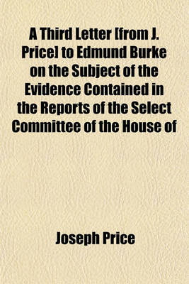 Book cover for A Third Letter [From J. Price] to Edmund Burke on the Subject of the Evidence Contained in the Reports of the Select Committee of the House of Commons, with an Introductory Preface