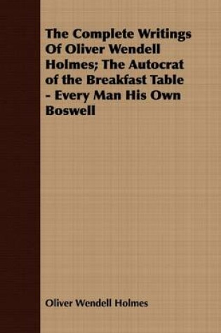 Cover of The Complete Writings Of Oliver Wendell Holmes; The Autocrat of the Breakfast Table - Every Man His Own Boswell