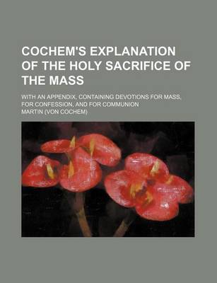 Book cover for Cochem's Explanation of the Holy Sacrifice of the Mass; With an Appendix, Containing Devotions for Mass, for Confession, and for Communion