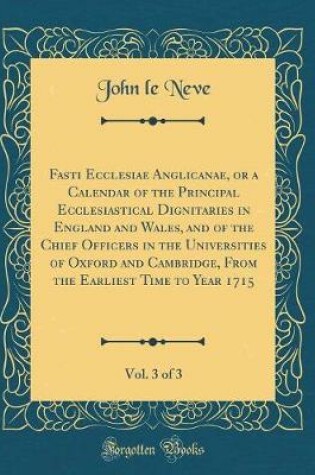 Cover of Fasti Ecclesiae Anglicanae, or a Calendar of the Principal Ecclesiastical Dignitaries in England and Wales, and of the Chief Officers in the Universities of Oxford and Cambridge, from the Earliest Time to Year 1715, Vol. 3 of 3 (Classic Reprint)