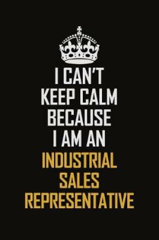 Cover of I Can't Keep Calm Because I Am An Industrial Sales Representative