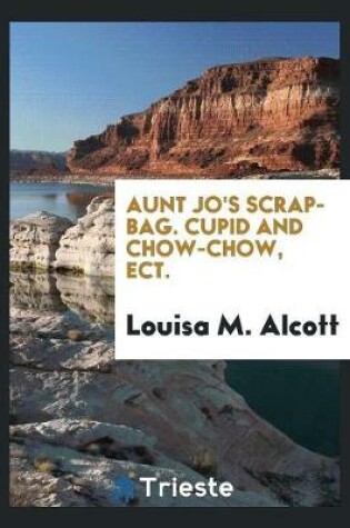 Cover of Aunt Jo's Scrap-Bag. Cupid and Chow-Chow, Ect.