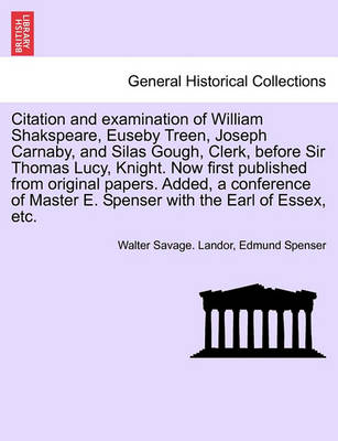 Book cover for Citation and Examination of William Shakspeare, Euseby Treen, Joseph Carnaby, and Silas Gough, Clerk, Before Sir Thomas Lucy, Knight. Now First Published from Original Papers. Added, a Conference of Master E. Spenser with the Earl of Essex, Etc.