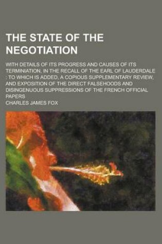 Cover of The State of the Negotiation; With Details of Its Progress and Causes of Its Terminiation, in the Recall of the Earl of Lauderdale