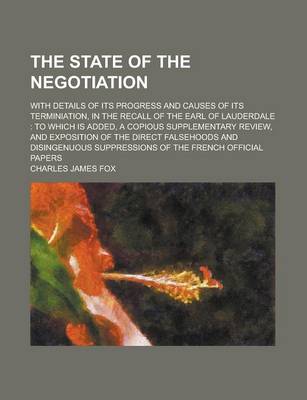 Book cover for The State of the Negotiation; With Details of Its Progress and Causes of Its Terminiation, in the Recall of the Earl of Lauderdale