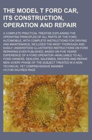 Cover of The Model T Ford Car, Its Construction, Operation and Repair; A Complete Practical Treatise Explaining the Operating Principles of All Parts of the Ford Automobile