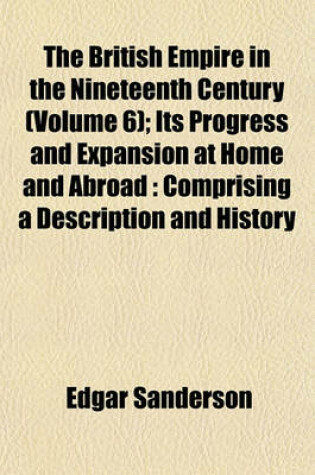 Cover of The British Empire in the Nineteenth Century (Volume 6); Its Progress and Expansion at Home and Abroad