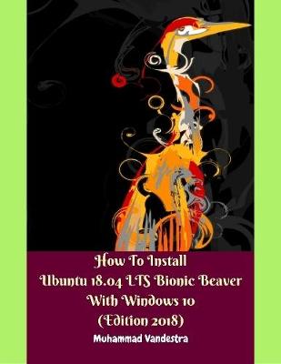 Book cover for How to Install Ubuntu 18.04 Lts Bionic Beaver With Windows 10 (Edition 2018)